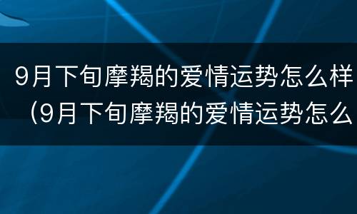 9月下旬摩羯的爱情运势怎么样（9月下旬摩羯的爱情运势怎么样呢）
