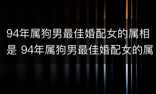 94年属狗男最佳婚配女的属相是 94年属狗男最佳婚配女的属相是哪个