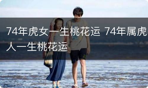 74年虎女一生桃花运 74年属虎人一生桃花运