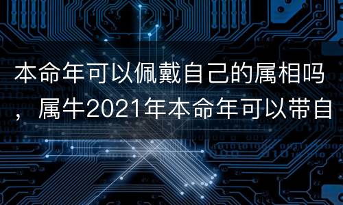 本命年可以佩戴自己的属相吗，属牛2021年本命年可以带自己的