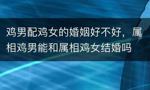 鸡男配鸡女的婚姻好不好，属相鸡男能和属相鸡女结婚吗