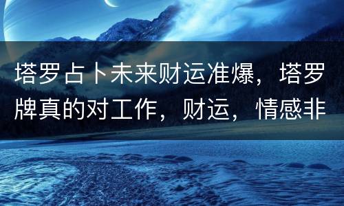 塔罗占卜未来财运准爆，塔罗牌真的对工作，财运，情感非常准确吗？