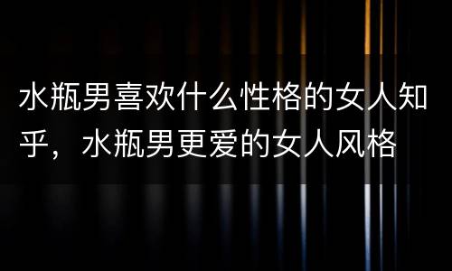 水瓶男喜欢什么性格的女人知乎，水瓶男更爱的女人风格