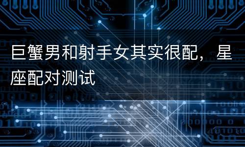 巨蟹男和射手女其实很配，星座配对测试