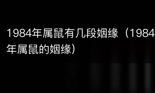 1984年属鼠有几段姻缘（1984年属鼠的姻缘）