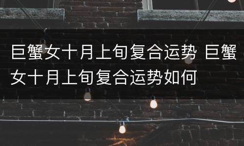 巨蟹女十月上旬复合运势 巨蟹女十月上旬复合运势如何