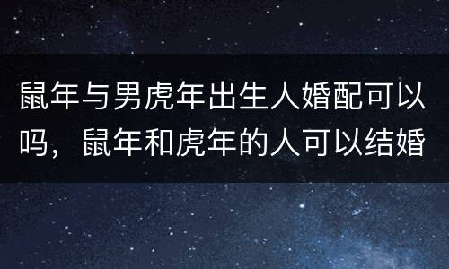 鼠年与男虎年出生人婚配可以吗，鼠年和虎年的人可以结婚吗?