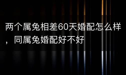 两个属兔相差60天婚配怎么样，同属兔婚配好不好