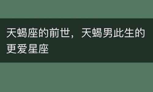 天蝎座的前世，天蝎男此生的更爱星座