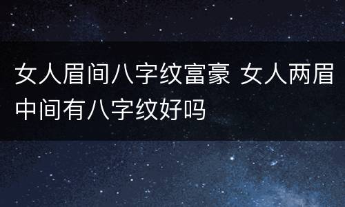 女人眉间八字纹富豪 女人两眉中间有八字纹好吗