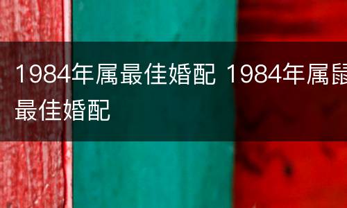 1984年属最佳婚配 1984年属鼠最佳婚配
