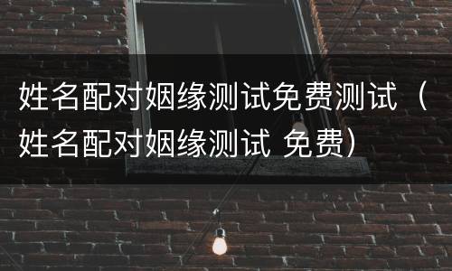 姓名配对姻缘测试免费测试（姓名配对姻缘测试 免费）