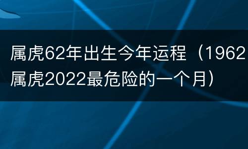 属虎62年出生今年运程（1962属虎2022最危险的一个月）