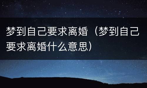 梦到自己要求离婚（梦到自己要求离婚什么意思）
