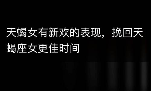 天蝎女有新欢的表现，挽回天蝎座女更佳时间