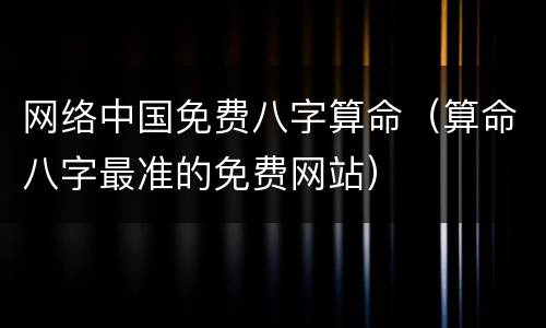 网络中国免费八字算命（算命八字最准的免费网站）
