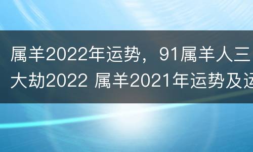 属羊2022年运势，91属羊人三大劫2022 属羊2021年运势及运程每月运程1991