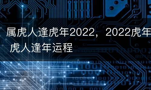 属虎人逢虎年2022，2022虎年 虎人逢年运程