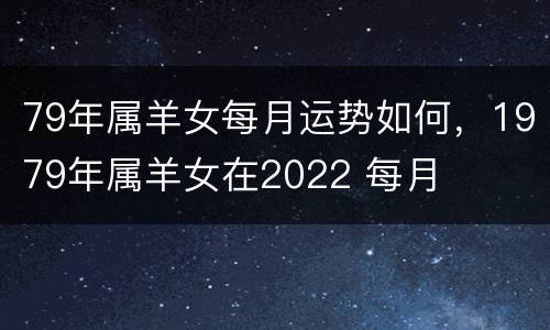 79年属羊女每月运势如何，1979年属羊女在2022 每月