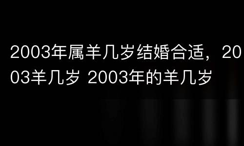 2003年属羊几岁结婚合适，2003羊几岁 2003年的羊几岁