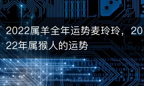 2022属羊全年运势麦玲玲，2022年属猴人的运势