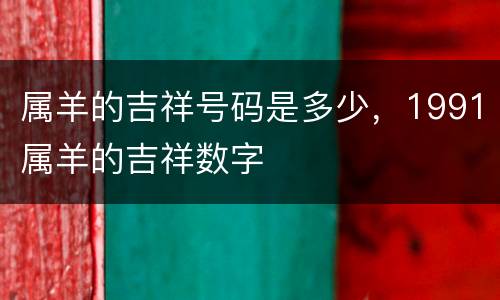 属羊的吉祥号码是多少，1991属羊的吉祥数字