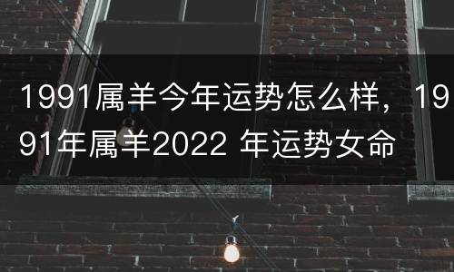 1991属羊今年运势怎么样，1991年属羊2022 年运势女命