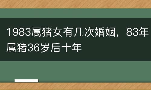 1983属猪女有几次婚姻，83年属猪36岁后十年