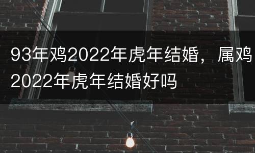 93年鸡2022年虎年结婚，属鸡2022年虎年结婚好吗