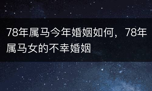 78年属马今年婚姻如何，78年属马女的不幸婚姻