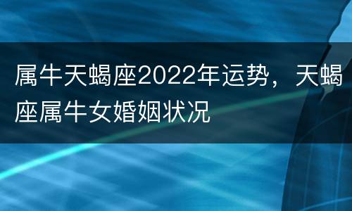 属牛天蝎座2022年运势，天蝎座属牛女婚姻状况