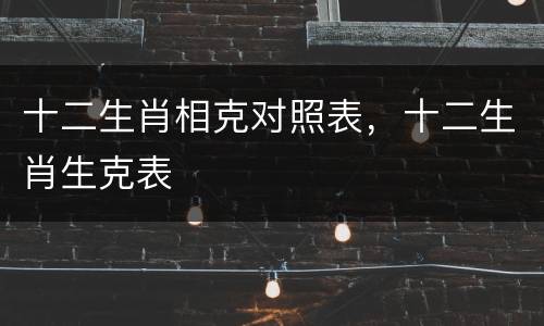 十二生肖相克对照表，十二生肖生克表