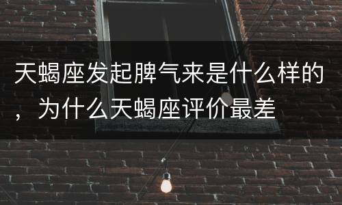天蝎座发起脾气来是什么样的，为什么天蝎座评价最差