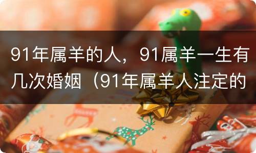 91年属羊的人，91属羊一生有几次婚姻（91年属羊人注定的婚姻是怎么样的）