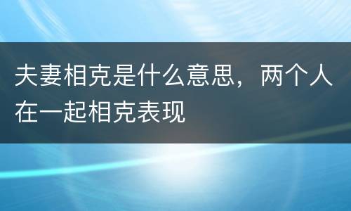 夫妻相克是什么意思，两个人在一起相克表现