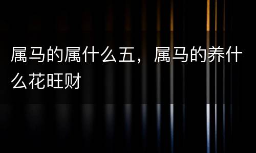 属马的属什么五，属马的养什么花旺财
