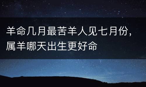 羊命几月最苦羊人见七月份，属羊哪天出生更好命
