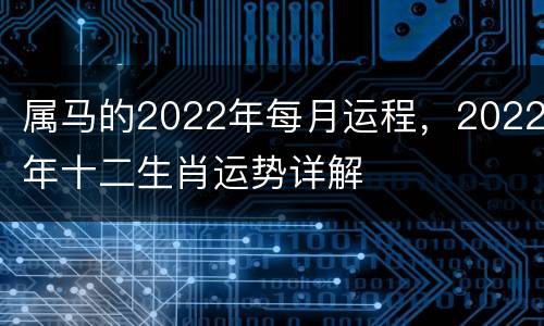 属马的2022年每月运程，2022年十二生肖运势详解