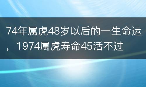 74年属虎48岁以后的一生命运，1974属虎寿命45活不过