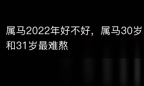 属马2022年好不好，属马30岁和31岁最难熬