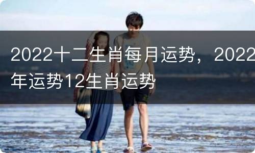 2022十二生肖每月运势，2022年运势12生肖运势