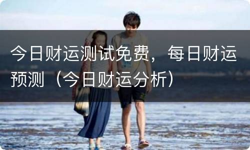 今日财运测试免费，每日财运预测（今日财运分析）