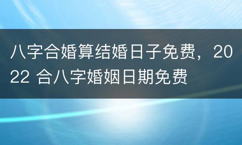 八字合婚算结婚日子免费，2022 合八字婚姻日期免费