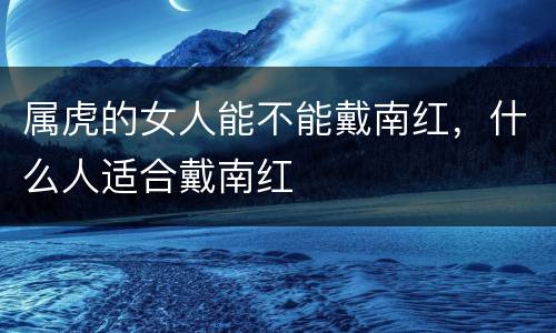 属虎的女人能不能戴南红，什么人适合戴南红