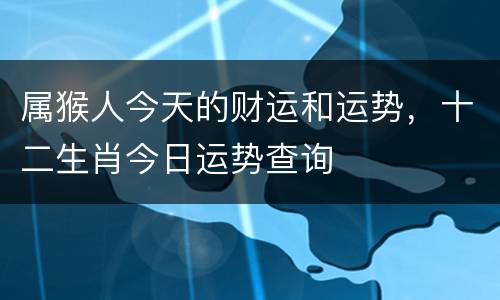 属猴人今天的财运和运势，十二生肖今日运势查询