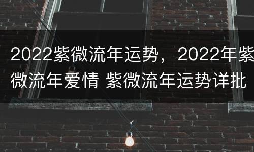 2022紫微流年运势，2022年紫微流年爱情 紫微流年运势详批