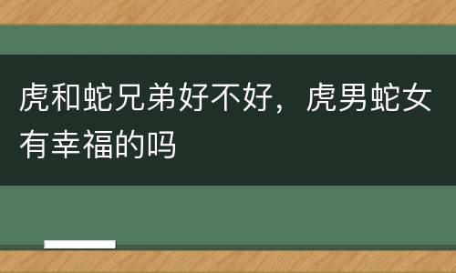 虎和蛇兄弟好不好，虎男蛇女有幸福的吗