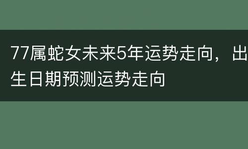 77属蛇女未来5年运势走向，出生日期预测运势走向