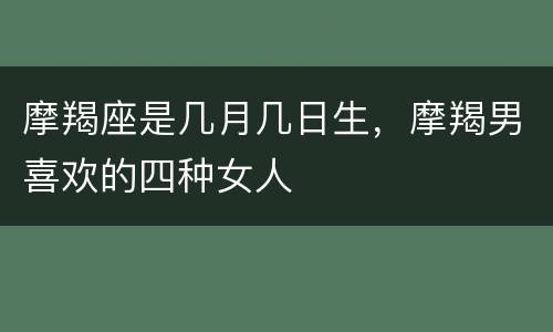 摩羯座是几月几日生，摩羯男喜欢的四种女人