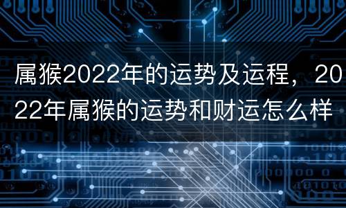 属猴2022年的运势及运程，2022年属猴的运势和财运怎么样